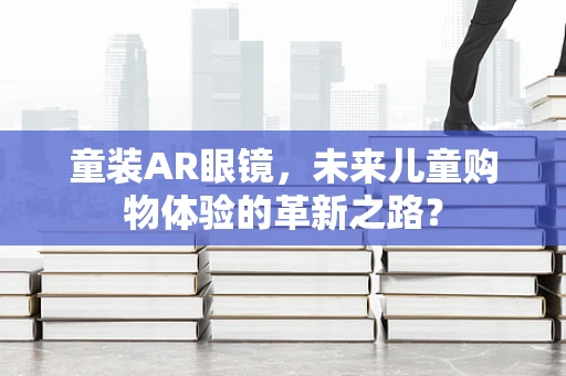 童装AR眼镜，未来儿童购物体验的革新之路？