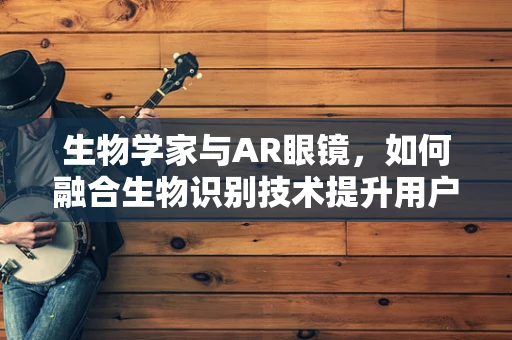 生物学家与AR眼镜，如何融合生物识别技术提升用户体验？