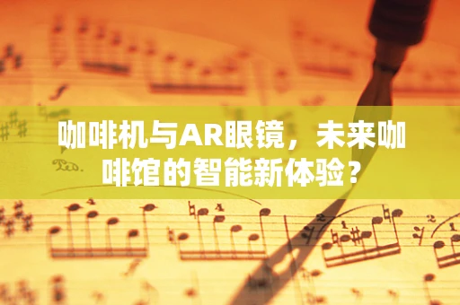 咖啡机与AR眼镜，未来咖啡馆的智能新体验？