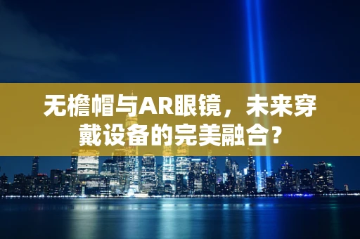 无檐帽与AR眼镜，未来穿戴设备的完美融合？
