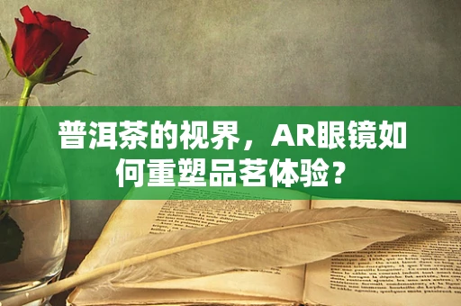 普洱茶的视界，AR眼镜如何重塑品茗体验？