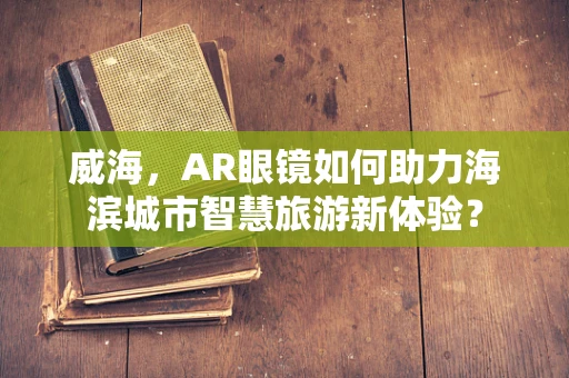 威海，AR眼镜如何助力海滨城市智慧旅游新体验？