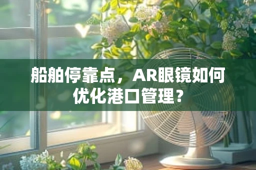 船舶停靠点，AR眼镜如何优化港口管理？