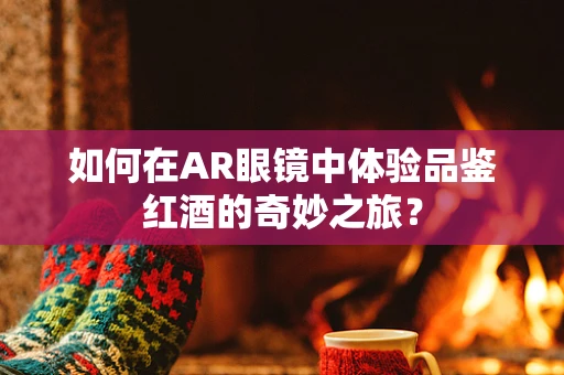 如何在AR眼镜中体验品鉴红酒的奇妙之旅？