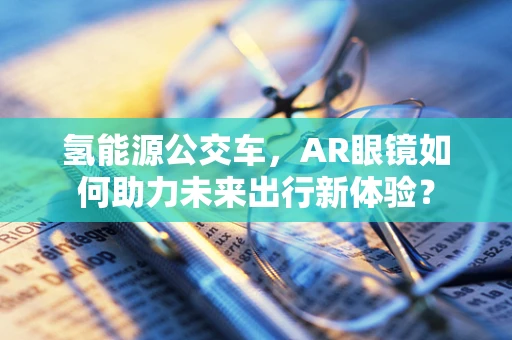 氢能源公交车，AR眼镜如何助力未来出行新体验？