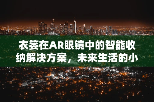 衣篓在AR眼镜中的智能收纳解决方案，未来生活的小小革新？