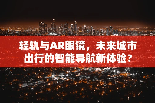 轻轨与AR眼镜，未来城市出行的智能导航新体验？