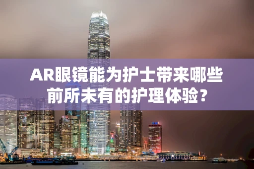 AR眼镜能为护士带来哪些前所未有的护理体验？