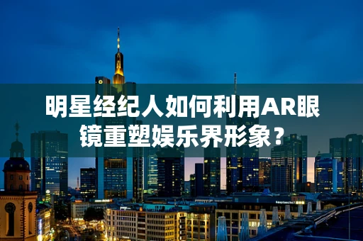 明星经纪人如何利用AR眼镜重塑娱乐界形象？