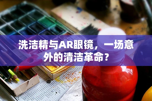 洗洁精与AR眼镜，一场意外的清洁革命？