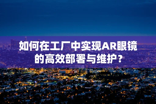 如何在工厂中实现AR眼镜的高效部署与维护？