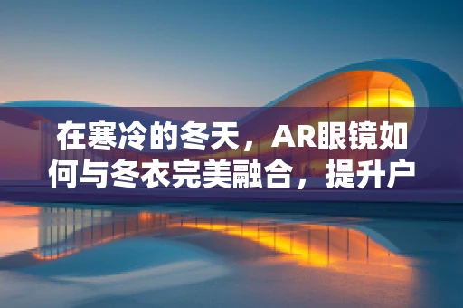 在寒冷的冬天，AR眼镜如何与冬衣完美融合，提升户外体验？
