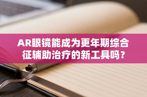 AR眼镜能成为更年期综合征辅助治疗的新工具吗？