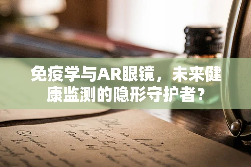 免疫学与AR眼镜，未来健康监测的隐形守护者？
