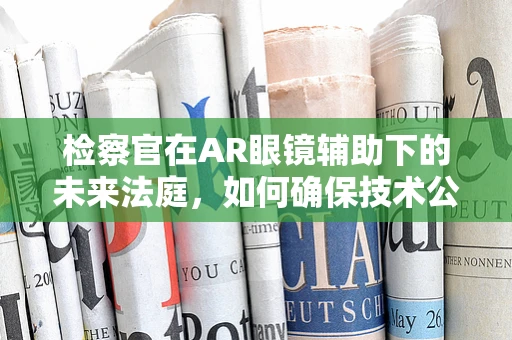 检察官在AR眼镜辅助下的未来法庭，如何确保技术公正无偏？