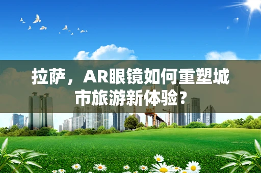 拉萨，AR眼镜如何重塑城市旅游新体验？