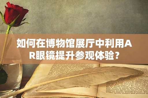 如何在博物馆展厅中利用AR眼镜提升参观体验？
