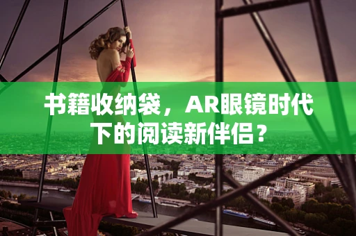 书籍收纳袋，AR眼镜时代下的阅读新伴侣？