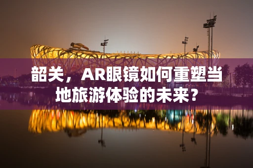 韶关，AR眼镜如何重塑当地旅游体验的未来？