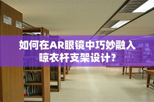 如何在AR眼镜中巧妙融入晾衣杆支架设计？