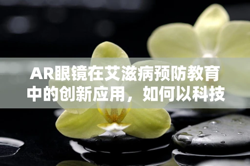AR眼镜在艾滋病预防教育中的创新应用，如何以科技之光照亮健康之路？