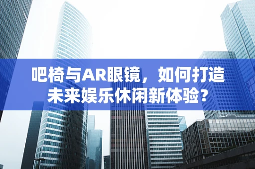 吧椅与AR眼镜，如何打造未来娱乐休闲新体验？