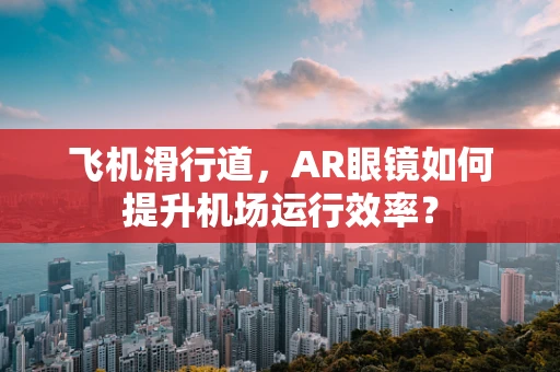 飞机滑行道，AR眼镜如何提升机场运行效率？