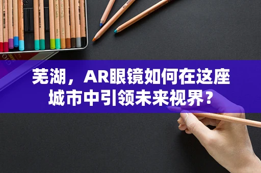 芜湖，AR眼镜如何在这座城市中引领未来视界？
