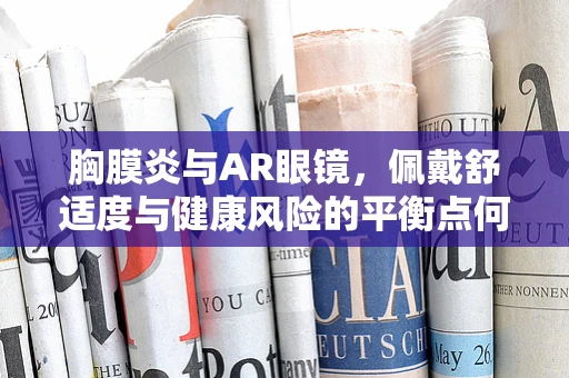 胸膜炎与AR眼镜，佩戴舒适度与健康风险的平衡点何在？