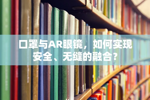 口罩与AR眼镜，如何实现安全、无缝的融合？