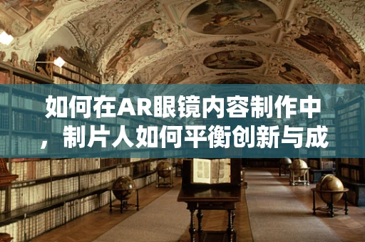 如何在AR眼镜内容制作中，制片人如何平衡创新与成本控制？