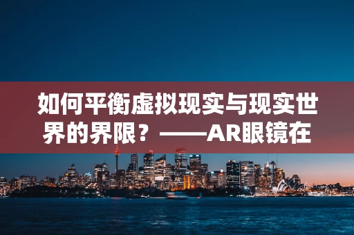 如何平衡虚拟现实与现实世界的界限？——AR眼镜在虚拟体验中的角色与挑战