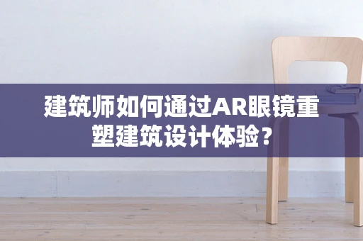 建筑师如何通过AR眼镜重塑建筑设计体验？