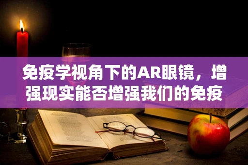免疫学视角下的AR眼镜，增强现实能否增强我们的免疫系统？