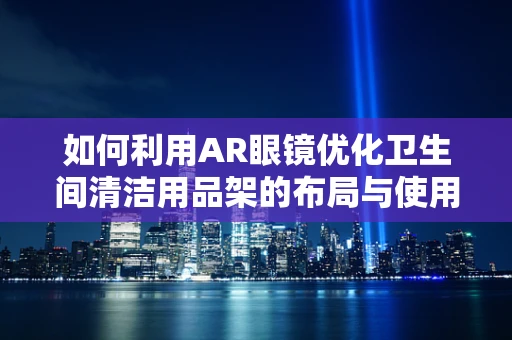 如何利用AR眼镜优化卫生间清洁用品架的布局与使用体验？