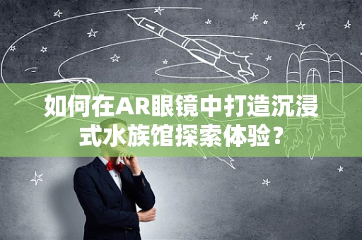 如何在AR眼镜中打造沉浸式水族馆探索体验？