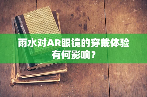 雨水对AR眼镜的穿戴体验有何影响？