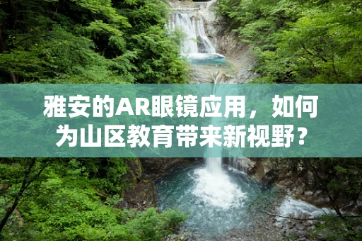 雅安的AR眼镜应用，如何为山区教育带来新视野？