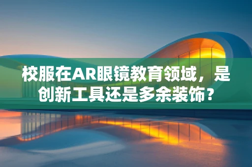 校服在AR眼镜教育领域，是创新工具还是多余装饰？