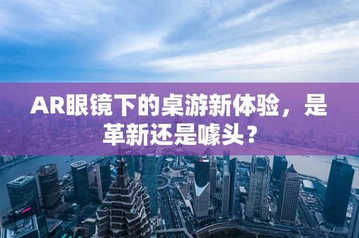 AR眼镜下的桌游新体验，是革新还是噱头？