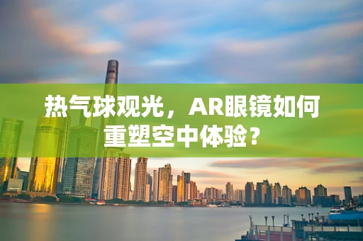 热气球观光，AR眼镜如何重塑空中体验？