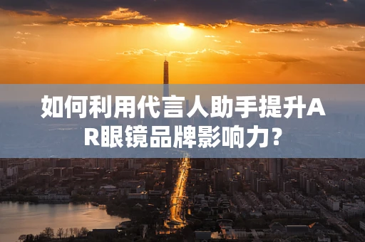 如何利用代言人助手提升AR眼镜品牌影响力？