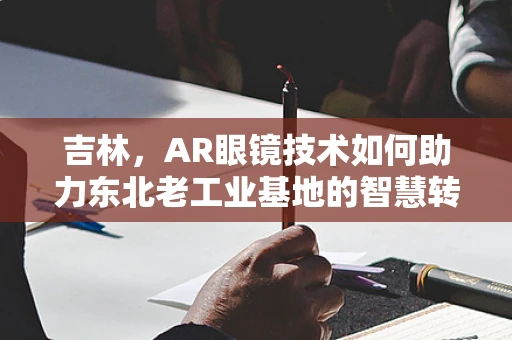 吉林，AR眼镜技术如何助力东北老工业基地的智慧转型？