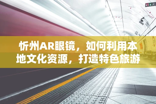 忻州AR眼镜，如何利用本地文化资源，打造特色旅游体验？
