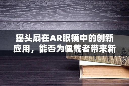 摇头扇在AR眼镜中的创新应用，能否为佩戴者带来新风体验？