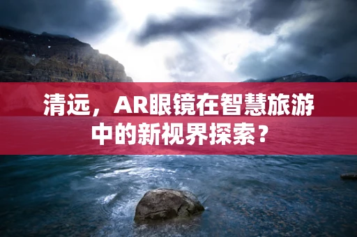 清远，AR眼镜在智慧旅游中的新视界探索？