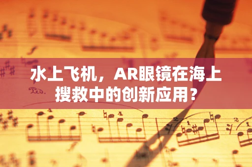 水上飞机，AR眼镜在海上搜救中的创新应用？
