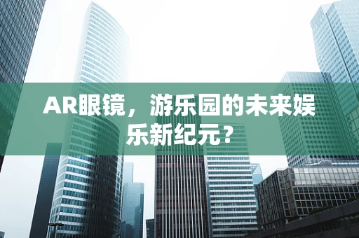AR眼镜，游乐园的未来娱乐新纪元？