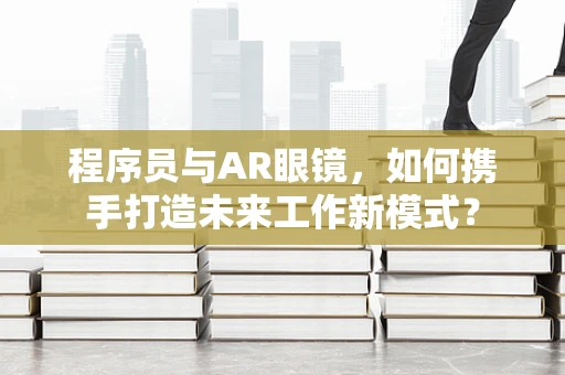 程序员与AR眼镜，如何携手打造未来工作新模式？