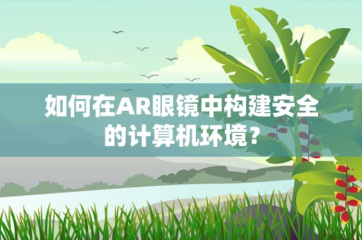 如何在AR眼镜中构建安全的计算机环境？